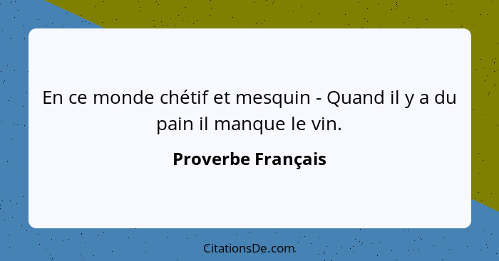 En ce monde chétif et mesquin - Quand il y a du pain il manque le vin.... - Proverbe Français