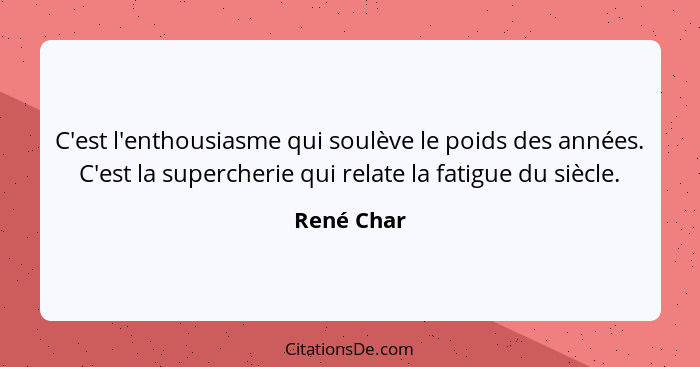 C'est l'enthousiasme qui soulève le poids des années. C'est la supercherie qui relate la fatigue du siècle.... - René Char