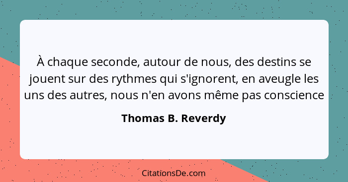 À chaque seconde, autour de nous, des destins se jouent sur des rythmes qui s'ignorent, en aveugle les uns des autres, nous n'en a... - Thomas B. Reverdy