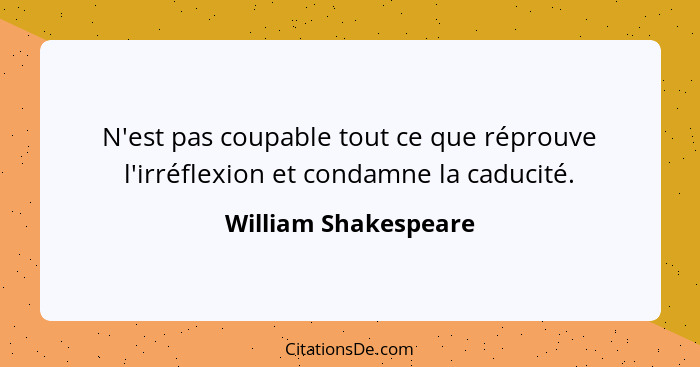 N'est pas coupable tout ce que réprouve l'irréflexion et condamne la caducité.... - William Shakespeare