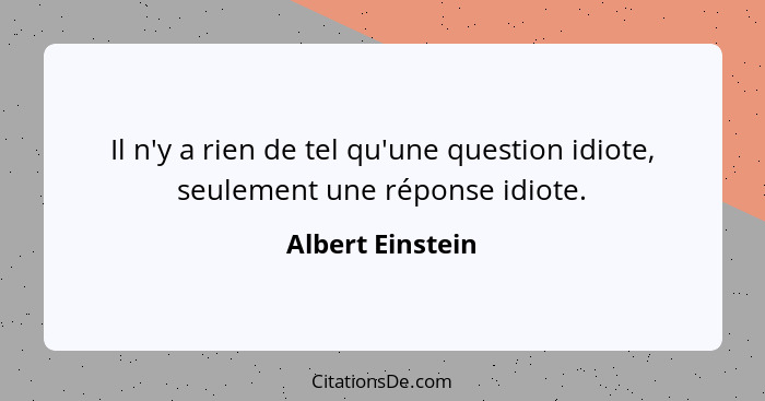Il n'y a rien de tel qu'une question idiote, seulement une réponse idiote.... - Albert Einstein