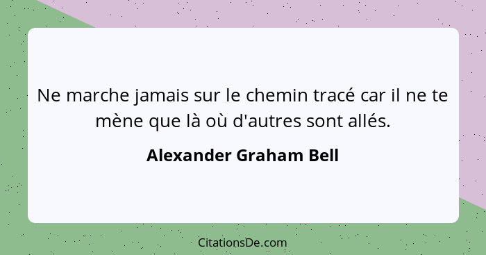 Ne marche jamais sur le chemin tracé car il ne te mène que là où d'autres sont allés.... - Alexander Graham Bell