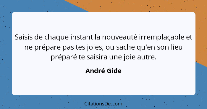 Saisis de chaque instant la nouveauté irremplaçable et ne prépare pas tes joies, ou sache qu'en son lieu préparé te saisira une joie autr... - André Gide