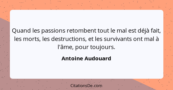 Quand les passions retombent tout le mal est déjà fait, les morts, les destructions, et les survivants ont mal à l'âme, pour toujou... - Antoine Audouard