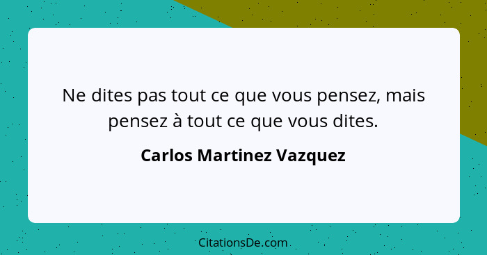 Ne dites pas tout ce que vous pensez, mais pensez à tout ce que vous dites.... - Carlos Martinez Vazquez