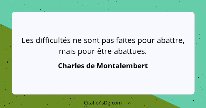 Les difficultés ne sont pas faites pour abattre, mais pour être abattues.... - Charles de Montalembert
