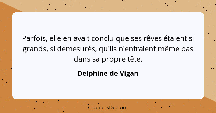 Parfois, elle en avait conclu que ses rêves étaient si grands, si démesurés, qu'ils n'entraient même pas dans sa propre tête.... - Delphine de Vigan