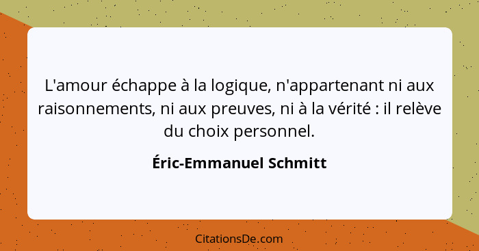 L'amour échappe à la logique, n'appartenant ni aux raisonnements, ni aux preuves, ni à la vérité : il relève du choix per... - Éric-Emmanuel Schmitt