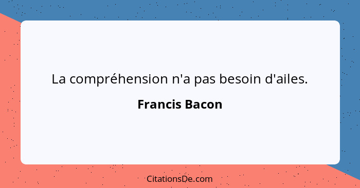 La compréhension n'a pas besoin d'ailes.... - Francis Bacon