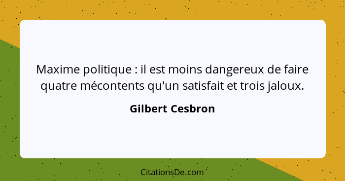 Maxime politique : il est moins dangereux de faire quatre mécontents qu'un satisfait et trois jaloux.... - Gilbert Cesbron