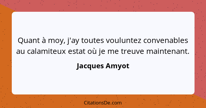 Quant à moy, j'ay toutes vouluntez convenables au calamiteux estat où je me treuve maintenant.... - Jacques Amyot