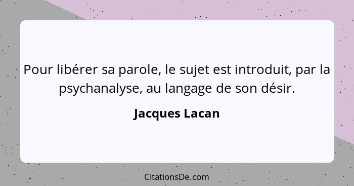 Pour libérer sa parole, le sujet est introduit, par la psychanalyse, au langage de son désir.... - Jacques Lacan