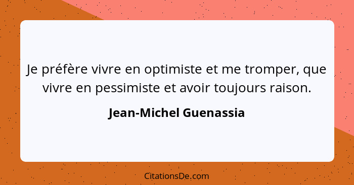 Je préfère vivre en optimiste et me tromper, que vivre en pessimiste et avoir toujours raison.... - Jean-Michel Guenassia