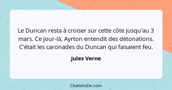 Le Duncan resta à croiser sur cette côte jusqu'au 3 mars. Ce jour-là, Ayrton entendit des détonations. C'était les caronades du Duncan q... - Jules Verne