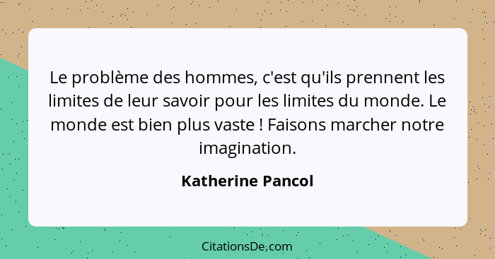 Le problème des hommes, c'est qu'ils prennent les limites de leur savoir pour les limites du monde. Le monde est bien plus vaste&nb... - Katherine Pancol