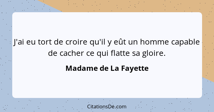 J'ai eu tort de croire qu'il y eût un homme capable de cacher ce qui flatte sa gloire.... - Madame de La Fayette