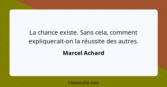 La chance existe. Sans cela, comment expliquerait-on la réussite des autres.... - Marcel Achard