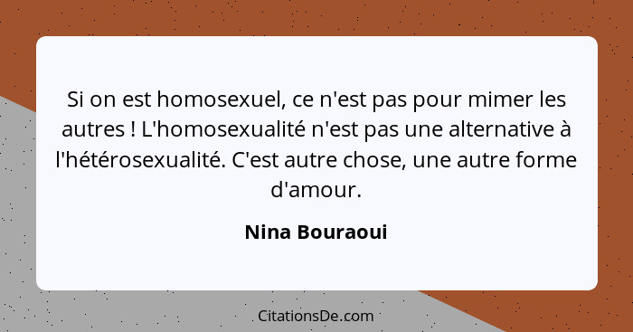 Si on est homosexuel, ce n'est pas pour mimer les autres ! L'homosexualité n'est pas une alternative à l'hétérosexualité. C'est a... - Nina Bouraoui