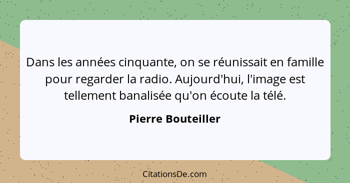 Dans les années cinquante, on se réunissait en famille pour regarder la radio. Aujourd'hui, l'image est tellement banalisée qu'on... - Pierre Bouteiller