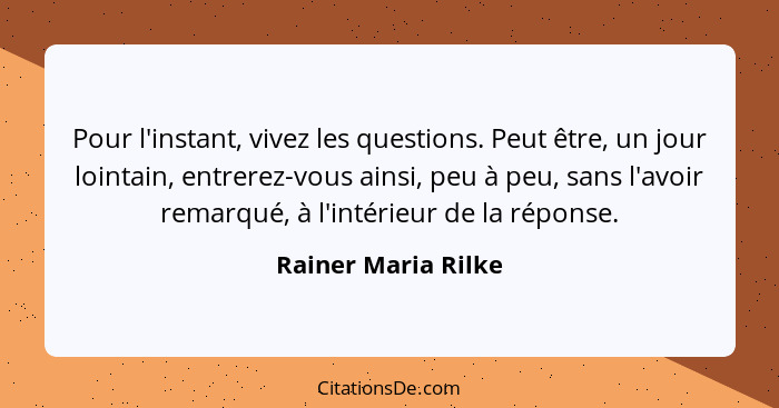 Pour l'instant, vivez les questions. Peut être, un jour lointain, entrerez-vous ainsi, peu à peu, sans l'avoir remarqué, à l'inté... - Rainer Maria Rilke