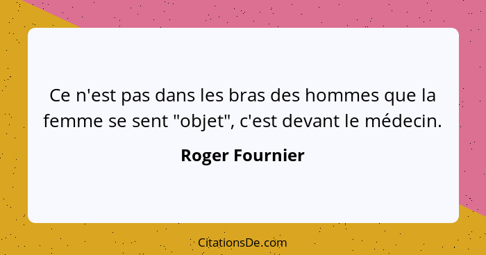 Ce n'est pas dans les bras des hommes que la femme se sent "objet", c'est devant le médecin.... - Roger Fournier