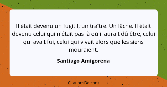 Il était devenu un fugitif, un traître. Un lâche. Il était devenu celui qui n'était pas là où il aurait dû être, celui qui avait... - Santiago Amigorena