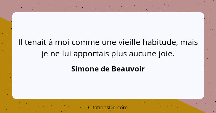 Il tenait à moi comme une vieille habitude, mais je ne lui apportais plus aucune joie.... - Simone de Beauvoir