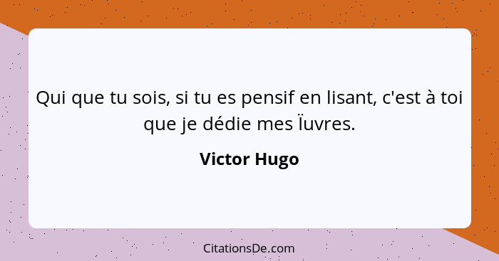 Qui que tu sois, si tu es pensif en lisant, c'est à toi que je dédie mes Ïuvres.... - Victor Hugo