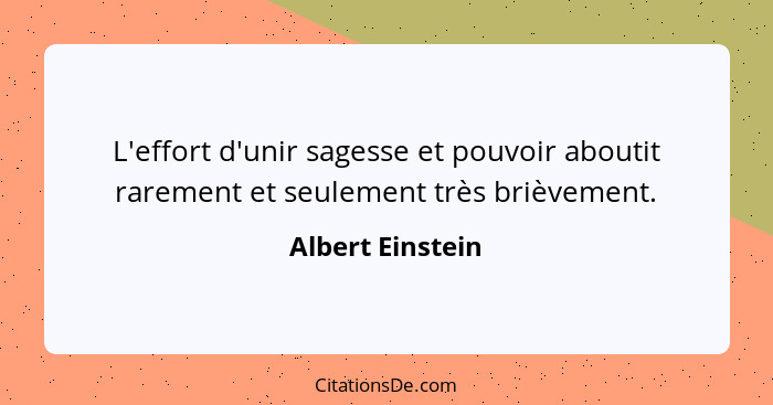 L'effort d'unir sagesse et pouvoir aboutit rarement et seulement très brièvement.... - Albert Einstein