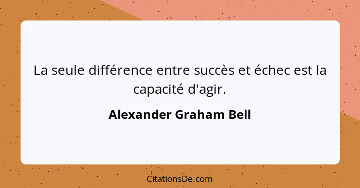 La seule différence entre succès et échec est la capacité d'agir.... - Alexander Graham Bell