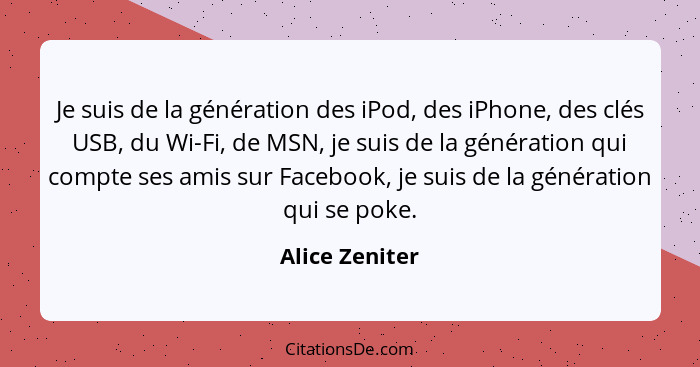 Je suis de la génération des iPod, des iPhone, des clés USB, du Wi-Fi, de MSN, je suis de la génération qui compte ses amis sur Facebo... - Alice Zeniter
