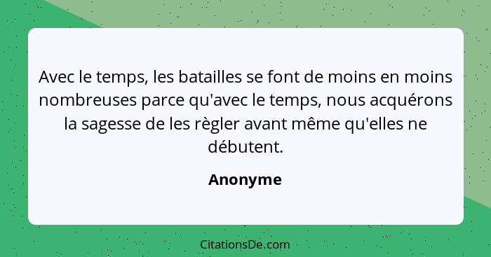 Avec le temps, les batailles se font de moins en moins nombreuses parce qu'avec le temps, nous acquérons la sagesse de les règler avant même... - Anonyme