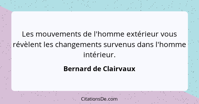 Les mouvements de l'homme extérieur vous révèlent les changements survenus dans l'homme intérieur.... - Bernard de Clairvaux