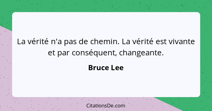 La vérité n'a pas de chemin. La vérité est vivante et par conséquent, changeante.... - Bruce Lee