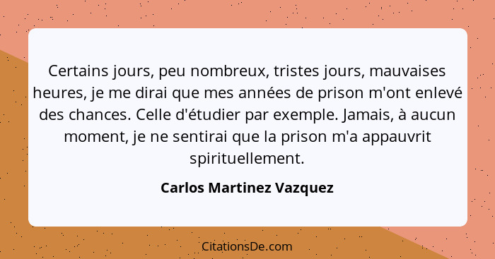 Certains jours, peu nombreux, tristes jours, mauvaises heures, je me dirai que mes années de prison m'ont enlevé des chances... - Carlos Martinez Vazquez
