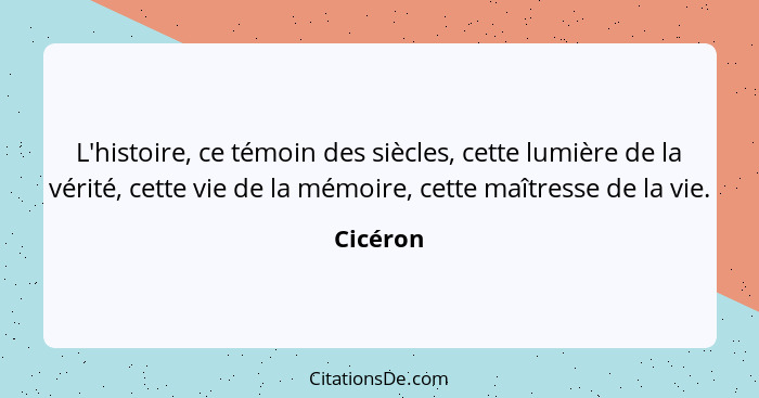 L'histoire, ce témoin des siècles, cette lumière de la vérité, cette vie de la mémoire, cette maîtresse de la vie.... - Cicéron