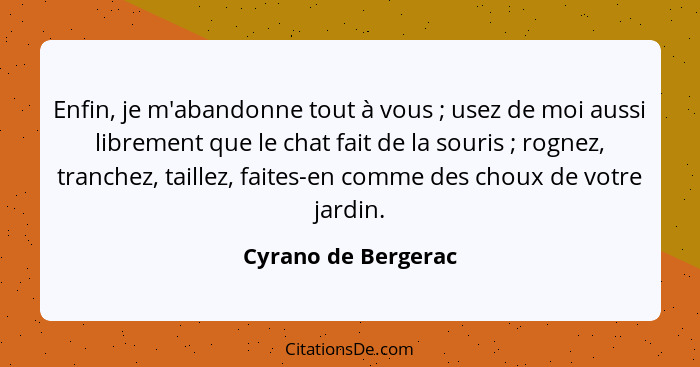 Enfin, je m'abandonne tout à vous ; usez de moi aussi librement que le chat fait de la souris ; rognez, tranchez, taill... - Cyrano de Bergerac