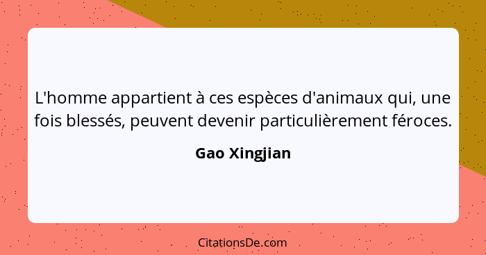 L'homme appartient à ces espèces d'animaux qui, une fois blessés, peuvent devenir particulièrement féroces.... - Gao Xingjian