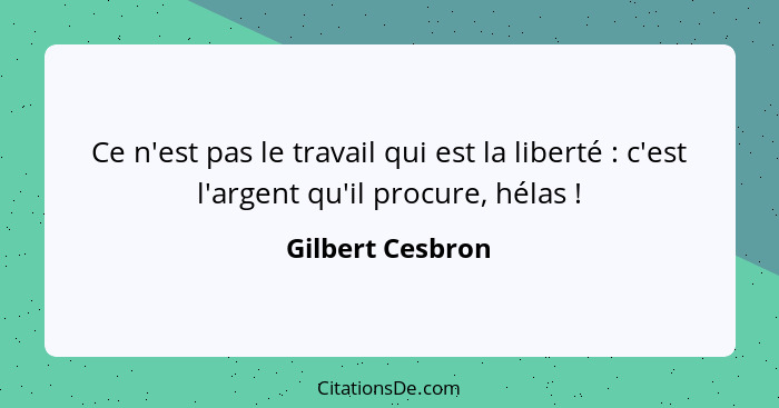 Ce n'est pas le travail qui est la liberté : c'est l'argent qu'il procure, hélas !... - Gilbert Cesbron