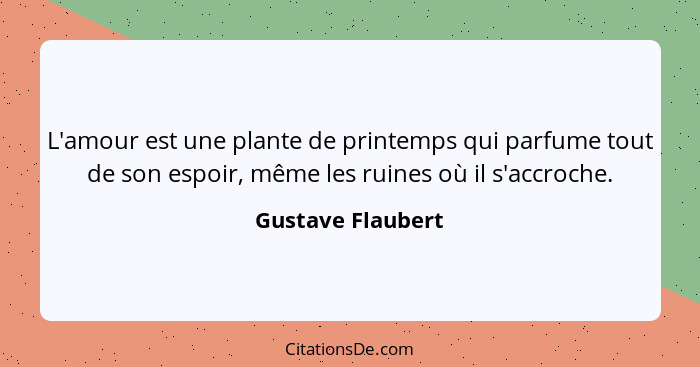 L'amour est une plante de printemps qui parfume tout de son espoir, même les ruines où il s'accroche.... - Gustave Flaubert