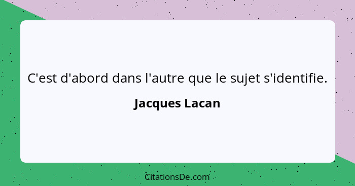 C'est d'abord dans l'autre que le sujet s'identifie.... - Jacques Lacan