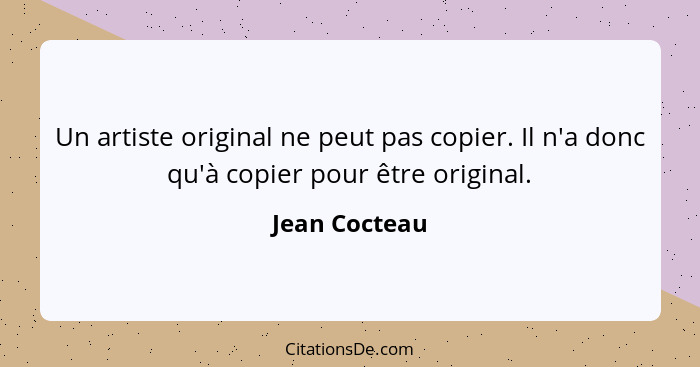 Un artiste original ne peut pas copier. Il n'a donc qu'à copier pour être original.... - Jean Cocteau