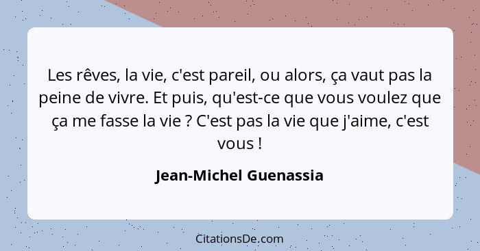 Les rêves, la vie, c'est pareil, ou alors, ça vaut pas la peine de vivre. Et puis, qu'est-ce que vous voulez que ça me fasse l... - Jean-Michel Guenassia