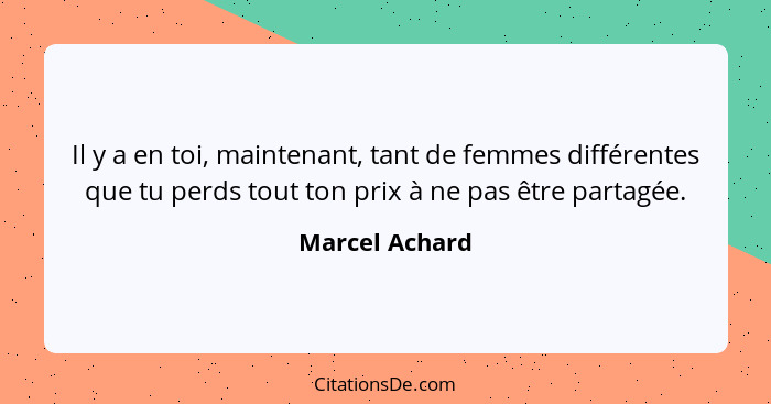 Il y a en toi, maintenant, tant de femmes différentes que tu perds tout ton prix à ne pas être partagée.... - Marcel Achard