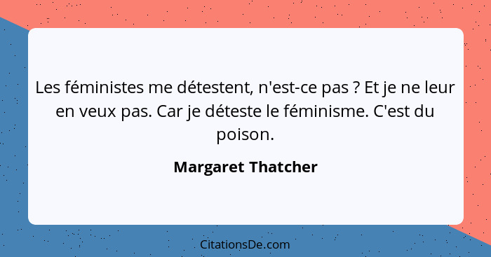 Les féministes me détestent, n'est-ce pas ? Et je ne leur en veux pas. Car je déteste le féminisme. C'est du poison.... - Margaret Thatcher