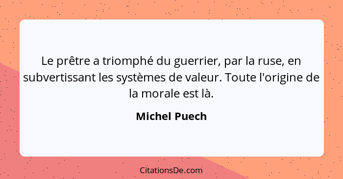 Le prêtre a triomphé du guerrier, par la ruse, en subvertissant les systèmes de valeur. Toute l'origine de la morale est là.... - Michel Puech