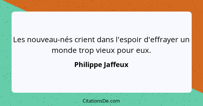 Les nouveau-nés crient dans l'espoir d'effrayer un monde trop vieux pour eux.... - Philippe Jaffeux