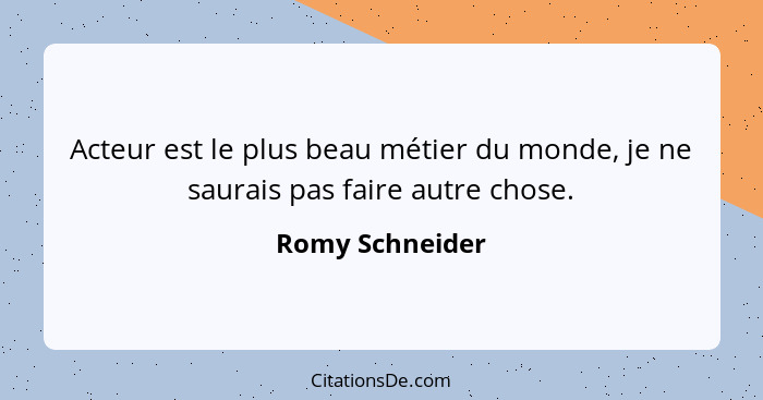 Acteur est le plus beau métier du monde, je ne saurais pas faire autre chose.... - Romy Schneider