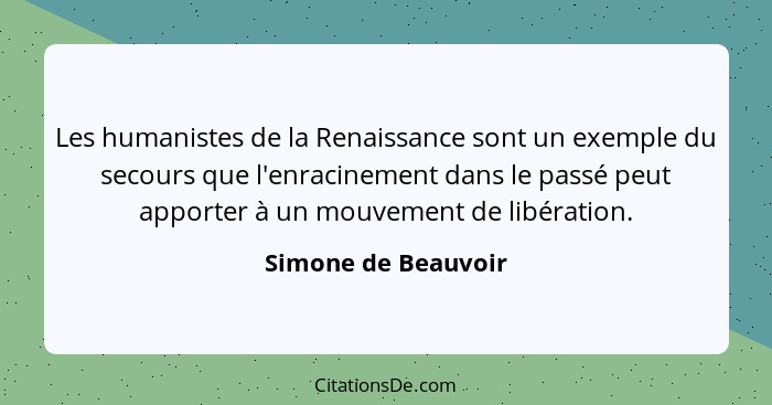 Les humanistes de la Renaissance sont un exemple du secours que l'enracinement dans le passé peut apporter à un mouvement de libé... - Simone de Beauvoir