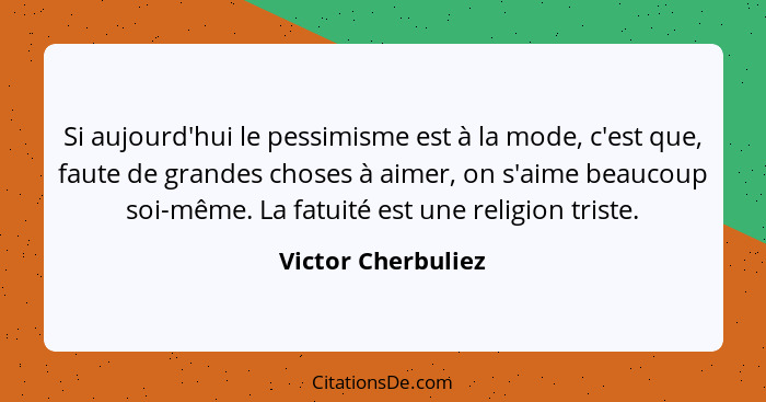 Si aujourd'hui le pessimisme est à la mode, c'est que, faute de grandes choses à aimer, on s'aime beaucoup soi-même. La fatuité es... - Victor Cherbuliez